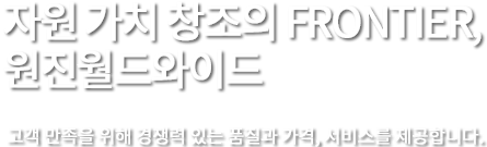 자원 가치 창조의 FRONTIER, 원진월드와이드 고객 만족을 위해 경쟁력 있는 품질과 가격, 서비스를 제공합니다. 